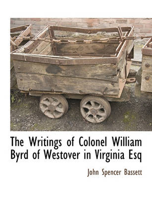 Book cover for The Writings of Colonel William Byrd of Westover in Virginia Esq