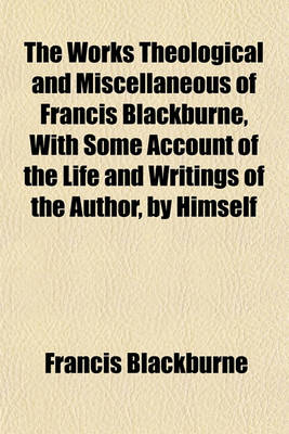 Book cover for The Works Theological and Miscellaneous of Francis Blackburne, with Some Account of the Life and Writings of the Author, by Himself; Completed by His Son, F. Blackburne