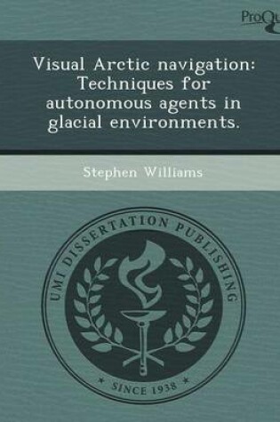 Cover of Visual Arctic Navigation: Techniques for Autonomous Agents in Glacial Environments