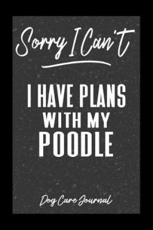 Cover of Sorry I Can't I Have Plans With My Poodle Dog Care Journal
