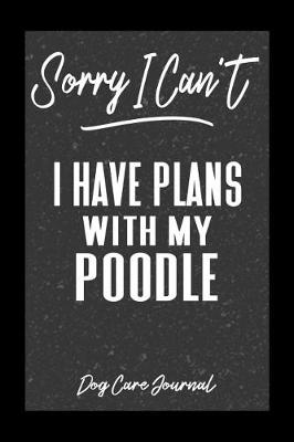 Book cover for Sorry I Can't I Have Plans With My Poodle Dog Care Journal