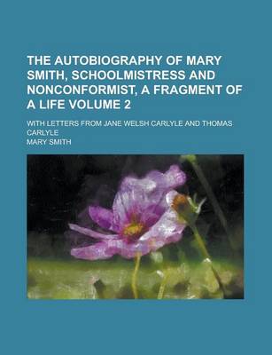 Book cover for The Autobiography of Mary Smith, Schoolmistress and Nonconformist, a Fragment of a Life; With Letters from Jane Welsh Carlyle and Thomas Carlyle Volume 2