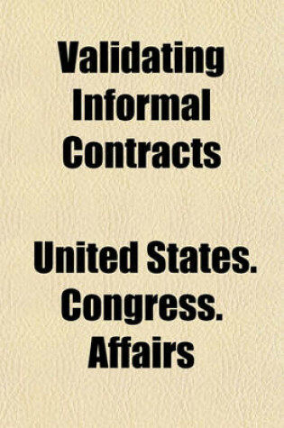 Cover of Validating Informal Contracts; Hearings Before the Committee on Military Affairs, United States Senate, 65th Congress, 3rd Session on H.R.13274, a Bill to Provide Relief Where Formal Contracts Have Not Been Made in the Manner Required by Law