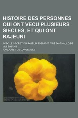 Cover of Histoire Des Personnes Qui Ont Vecu Plusieurs Siecles, Et Qui Ont Rajeuni; Avec Le Secret Du Rajeunissement, Tire D'Arnauld de Villeneuve