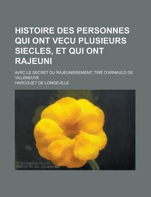 Book cover for Histoire Des Personnes Qui Ont Vecu Plusieurs Siecles, Et Qui Ont Rajeuni; Avec Le Secret Du Rajeunissement, Tire D'Arnauld de Villeneuve