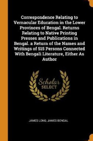 Cover of Correspondence Relating to Vernacular Education in the Lower Provinces of Bengal. Returns Relating to Native Printing Presses and Publications in Bengal. a Return of the Names and Writings of 515 Persons Connected with Bengali Literature, Either as Author
