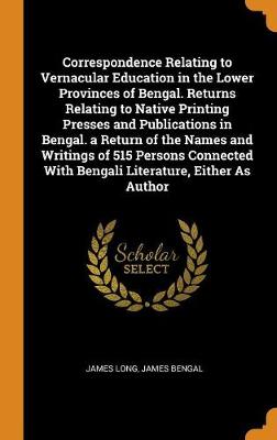 Book cover for Correspondence Relating to Vernacular Education in the Lower Provinces of Bengal. Returns Relating to Native Printing Presses and Publications in Bengal. a Return of the Names and Writings of 515 Persons Connected with Bengali Literature, Either as Author