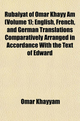 Cover of Rubaiyat of Omar Khayy Am (Volume 1); English, French, and German Translations Comparatively Arranged in Accordance with the Text of Edward