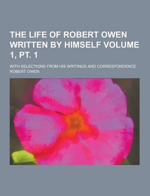 Book cover for The Life of Robert Owen Written by Himself; With Selections from His Writings and Correspondence Volume 1, PT. 1