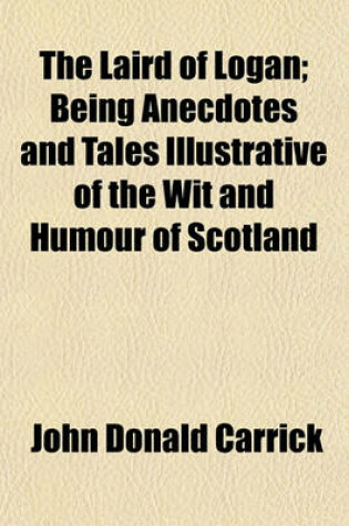 Cover of The Laird of Logan; Being Anecdotes and Tales Illustrative of the Wit and Humour of Scotland