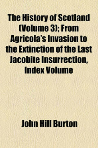 Cover of The History of Scotland Volume 3; From Agricola's Invasion to the Extinction of the Last Jacobite Insurrection, Index Volume