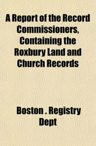 Cover of A Report of the Record Commissioners, Containing the Roxbury Land and Church Records