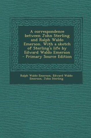 Cover of A Correspondence Between John Sterling and Ralph Waldo Emerson. with a Sketch of Sterling's Life by Edward Waldo Emerson - Primary Source Edition
