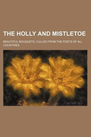 Cover of The Holly and Mistletoe; Beautiful Bouquets, Culled from the Poets of All Countries