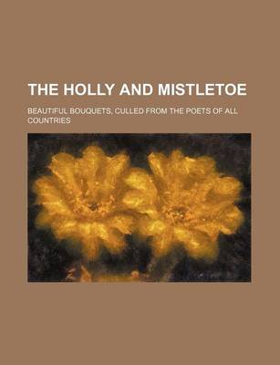 Book cover for The Holly and Mistletoe; Beautiful Bouquets, Culled from the Poets of All Countries