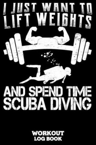 Cover of I Just Want To Lift Weights And Spend Time Scuba Diving Workout Log Book