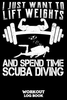 Book cover for I Just Want To Lift Weights And Spend Time Scuba Diving Workout Log Book