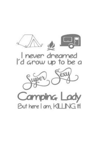 Cover of I Never Dreamed I'd Grow Up To Be A Super Sexy Camping Lady But Here I Am, Killing It!