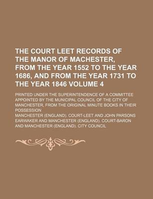 Book cover for The Court Leet Records of the Manor of Machester, from the Year 1552 to the Year 1686, and from the Year 1731 to the Year 1846 Volume 4; Printed Under the Superintendence of a Committee Appointed by the Municipal Council of the City of Manchester, from the Ori