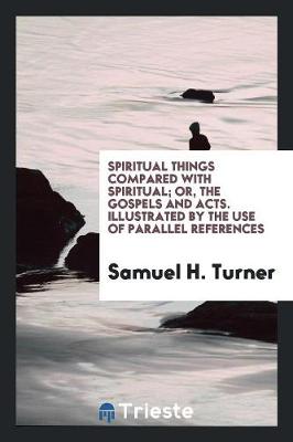 Book cover for Spiritual Things Compared with Spiritual; Or, the Gospels and Acts. Illustrated by the Use of Parallel References