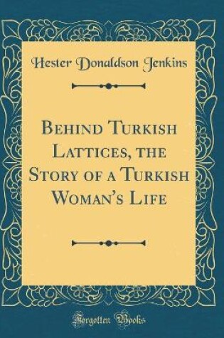 Cover of Behind Turkish Lattices, the Story of a Turkish Woman's Life (Classic Reprint)