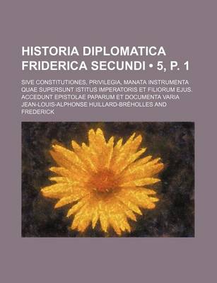 Book cover for Historia Diplomatica Friderica Secundi (5, P. 1); Sive Constitutiones, Privilegia, Manata Instrumenta Quae Supersunt Istitus Imperatoris Et Filiorum Ejus. Accedunt Epistolae Paparum Et Documenta Varia