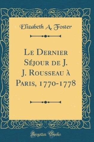 Cover of Le Dernier Séjour de J. J. Rousseau à Paris, 1770-1778 (Classic Reprint)