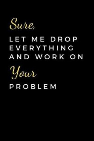 Cover of Sure, Let Me Drop Everything and Work On Your Problem