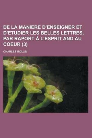 Cover of de La Maniere D'Enseigner Et D'Etudier Les Belles Lettres, Par Raport A L'Esprit and Au Coeur Volume 3