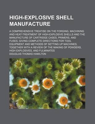 Book cover for High-Explosive Shell Manufacture; A Comprehensive Treatise on the Forging, Machining and Heat-Treatment of High-Explosive Shells and the Manufacture of Cartridge Cases, Primers, and Fuses, Giving Complete Directions for Tool Equipment and