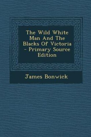 Cover of The Wild White Man and the Blacks of Victoria - Primary Source Edition