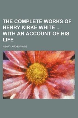 Cover of The Complete Works of Henry Kirke White with an Account of His Life