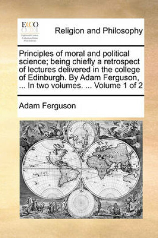 Cover of Principles of Moral and Political Science; Being Chiefly a Retrospect of Lectures Delivered in the College of Edinburgh. by Adam Ferguson, ... in Two Volumes. ... Volume 1 of 2