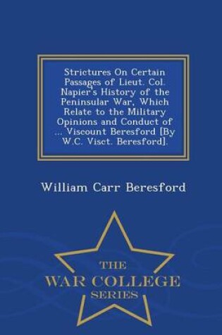 Cover of Strictures on Certain Passages of Lieut. Col. Napier's History of the Peninsular War, Which Relate to the Military Opinions and Conduct of ... Viscount Beresford [By W.C. Visct. Beresford]. - War College Series