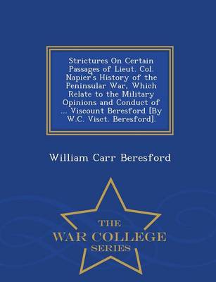 Book cover for Strictures on Certain Passages of Lieut. Col. Napier's History of the Peninsular War, Which Relate to the Military Opinions and Conduct of ... Viscount Beresford [By W.C. Visct. Beresford]. - War College Series