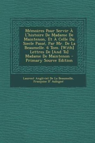 Cover of Memoires Pour Servir A L'Histoire de Madame de Maintenon, Et a Celle Du Siecle Passe, Par Mr. de La Beaumelle. 6 Tom. [With] Lettres de [And To] Madame de Maintenon