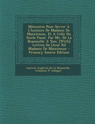 Book cover for Memoires Pour Servir A L'Histoire de Madame de Maintenon, Et a Celle Du Siecle Passe, Par Mr. de La Beaumelle. 6 Tom. [With] Lettres de [And To] Madame de Maintenon