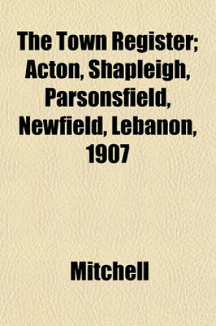 Cover of The Town Register; Acton, Shapleigh, Parsonsfield, Newfield, Lebanon, 1907