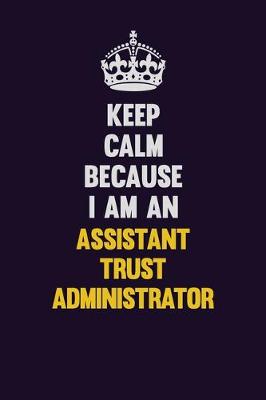 Book cover for Keep Calm Because I Am An Assistant Trust Administrator