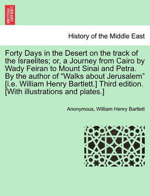 Book cover for Forty Days in the Desert on the Track of the Israelites; Or, a Journey from Cairo by Wady Feiran to Mount Sinai and Petra. by the Author of "Walks about Jerusalem" [I.E. William Henry Bartlett.] Third Edition. [With Illustrations and Plates.]