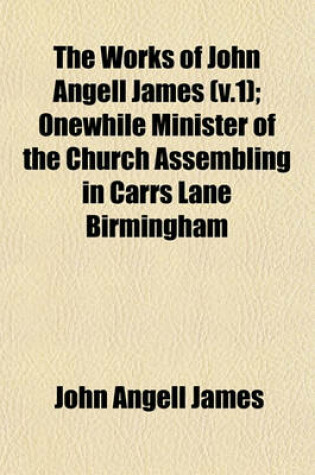 Cover of The Works of John Angell James (V.1); Onewhile Minister of the Church Assembling in Carrs Lane Birmingham