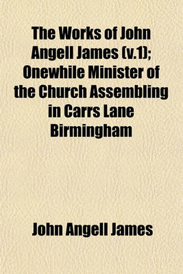 Book cover for The Works of John Angell James (V.1); Onewhile Minister of the Church Assembling in Carrs Lane Birmingham