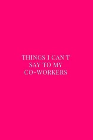 Cover of Things I Can't Say to My Co-Workers