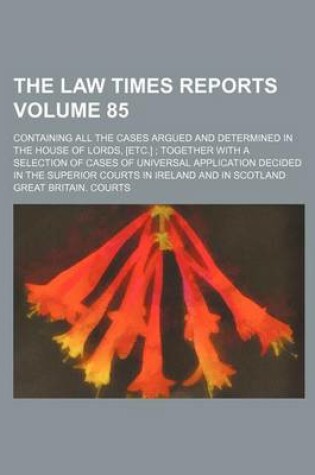 Cover of The Law Times Reports Volume 85; Containing All the Cases Argued and Determined in the House of Lords, [Etc.]; Together with a Selection of Cases of Universal Application Decided in the Superior Courts in Ireland and in Scotland