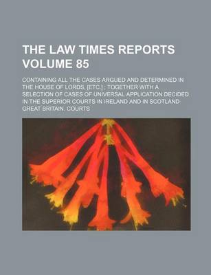 Book cover for The Law Times Reports Volume 85; Containing All the Cases Argued and Determined in the House of Lords, [Etc.]; Together with a Selection of Cases of Universal Application Decided in the Superior Courts in Ireland and in Scotland