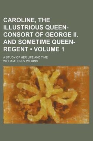 Cover of Caroline, the Illustrious Queen-Consort of George II. and Sometime Queen-Regent (Volume 1); A Study of Her Life and Time