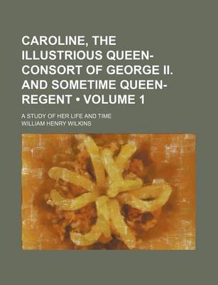 Book cover for Caroline, the Illustrious Queen-Consort of George II. and Sometime Queen-Regent (Volume 1); A Study of Her Life and Time