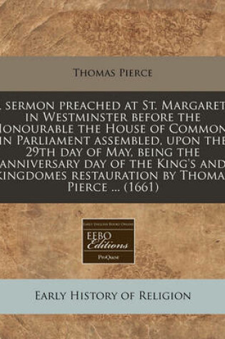 Cover of A Sermon Preached at St. Margarets in Westminster Before the Honourable the House of Commons in Parliament Assembled, Upon the 29th Day of May, Being the Anniversary Day of the King's and Kingdomes Restauration by Thomas Pierce ... (1661)