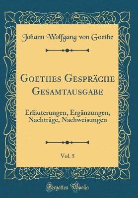 Book cover for Goethes Gespräche Gesamtausgabe, Vol. 5: Erläuterungen, Ergänzungen, Nachträge, Nachweisungen (Classic Reprint)