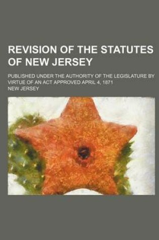 Cover of Revision of the Statutes of New Jersey; Published Under the Authority of the Legislature by Virtue of an ACT Approved April 4, 1871